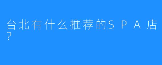 台北有什么推荐的SPA店?