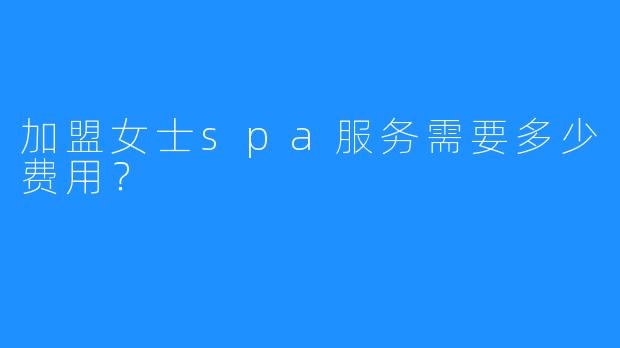 加盟女士spa服务需要多少费用?