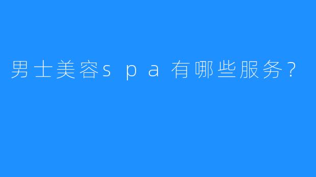 男士美容spa有哪些服务?