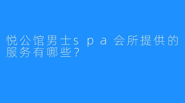 悦公馆男士spa会所提供的服务有哪些?