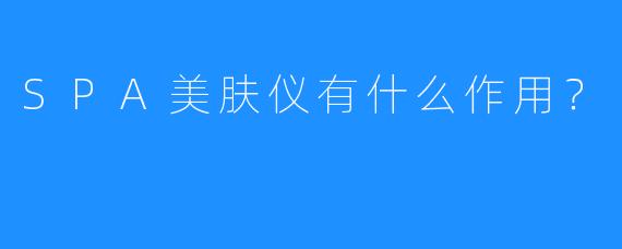 SPA美肤仪有什么作用?
