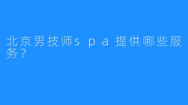 北京男技师spa提供哪些服务?