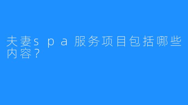 夫妻spa服务项目包括哪些内容?