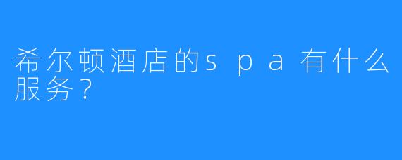 希尔顿酒店的spa有什么服务?