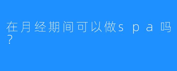 在月经期间可以做spa吗?