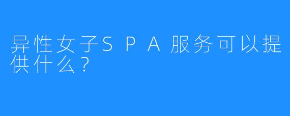 异性女子SPA服务可以提供什么?