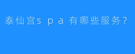 泰仙宫spa有哪些服务?