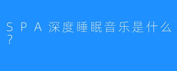 SPA深度睡眠音乐是什么?