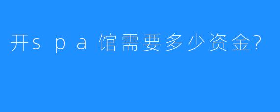 开spa馆需要多少资金?
