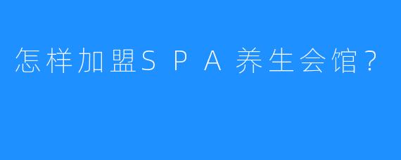 怎样加盟SPA养生会馆?