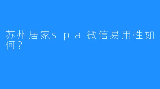 苏州居家spa微信易用性如何?