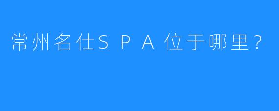 常州名仕SPA位于哪里?