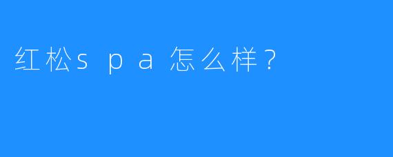 红松spa怎么样?