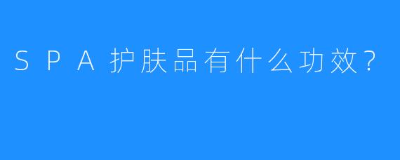 SPA护肤品有什么功效?