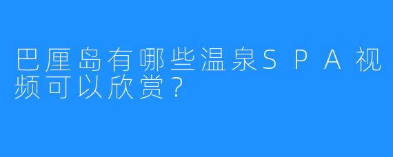 巴厘岛有哪些温泉SPA视频可以欣赏?