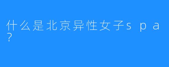 什么是北京异性女子spa?