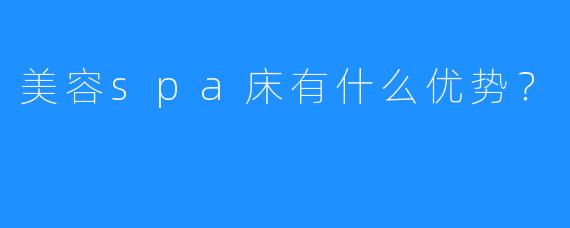 美容spa床有什么优势?