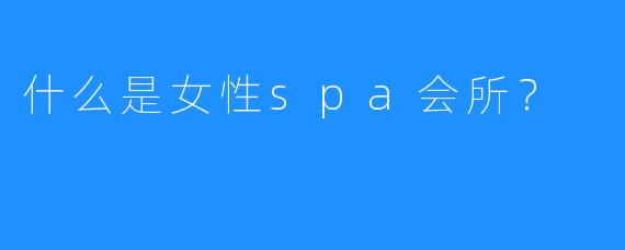 什么是女性spa会所?