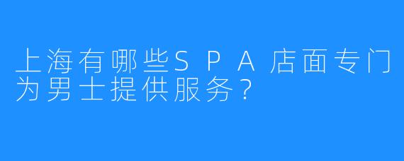上海有哪些SPA店面专门为男士提供服务?