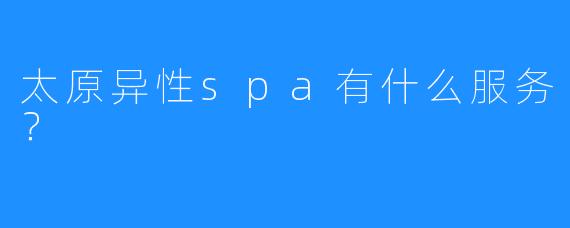 太原异性spa有什么服务?