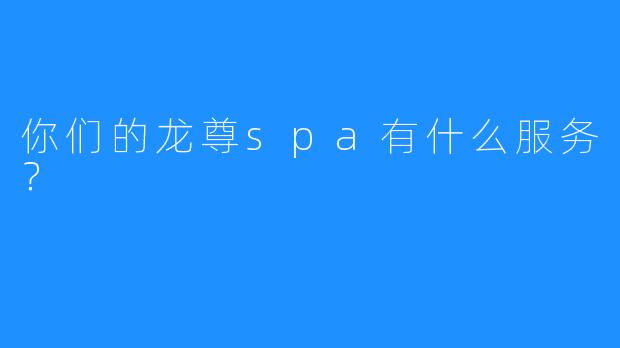 你们的龙尊spa有什么服务?