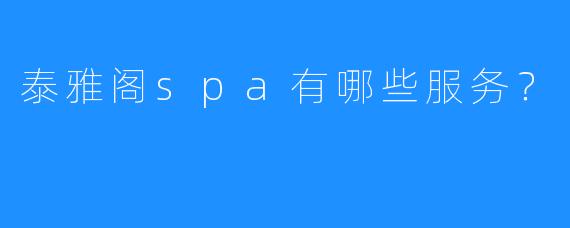 泰雅阁spa有哪些服务?