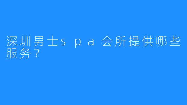 深圳男士spa会所提供哪些服务?
