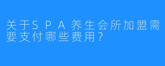 关于SPA养生会所加盟需要支付哪些费用?