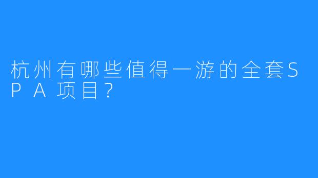 杭州有哪些值得一游的全套SPA项目?
