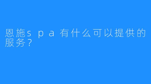 恩施spa有什么可以提供的服务?