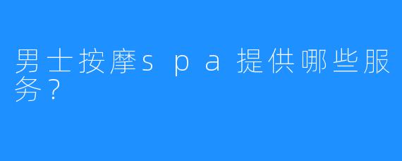 男士按摩spa提供哪些服务?