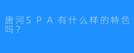 唐河SPA有什么样的特色吗?