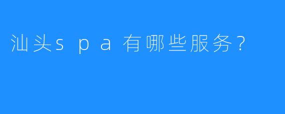 汕头spa有哪些服务?