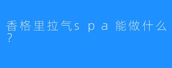 香格里拉气spa能做什么?