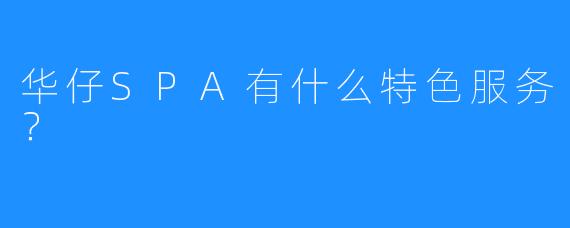 华仔SPA有什么特色服务?