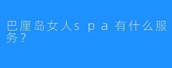 巴厘岛女人spa有什么服务?
