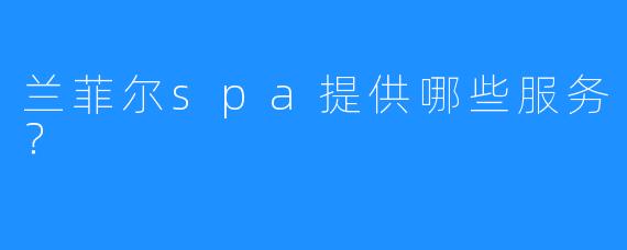 兰菲尔spa提供哪些服务?