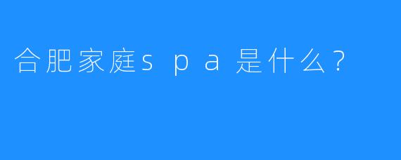 合肥家庭spa是什么?