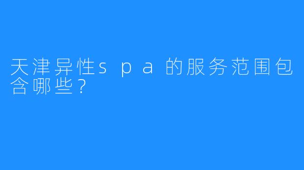 天津异性spa的服务范围包含哪些?