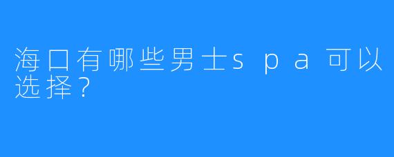 海口有哪些男士spa可以选择?