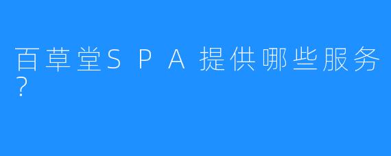 百草堂SPA提供哪些服务?