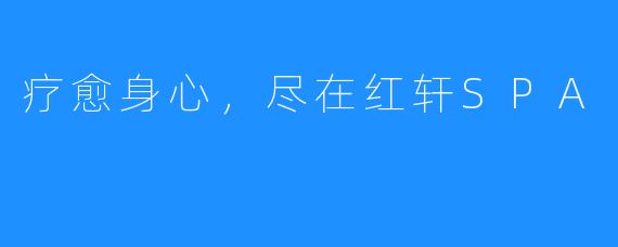 疗愈身心,尽在红轩SPA