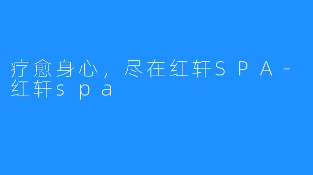 疗愈身心,尽在红轩SPA-红轩spa