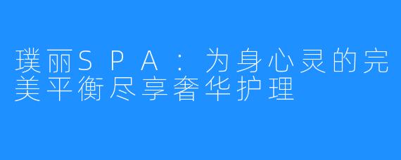 璞丽SPA:为身心灵的完美平衡尽享奢华护理