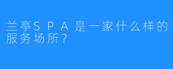 兰亭SPA是一家什么样的服务场所?