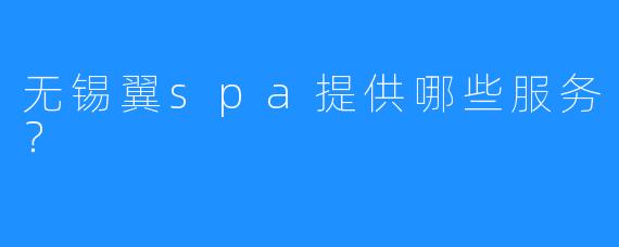 无锡翼spa提供哪些服务?