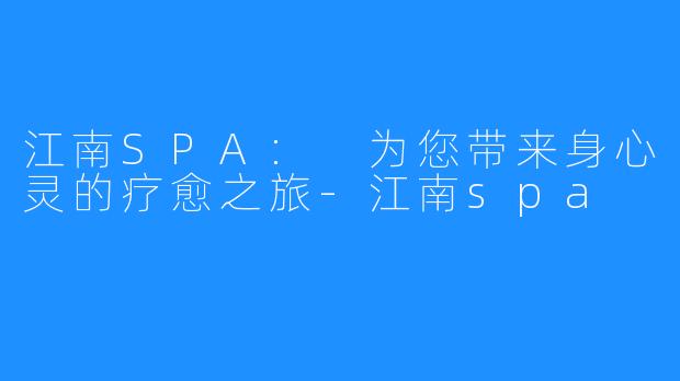 江南SPA: 为您带来身心灵的疗愈之旅-江南spa