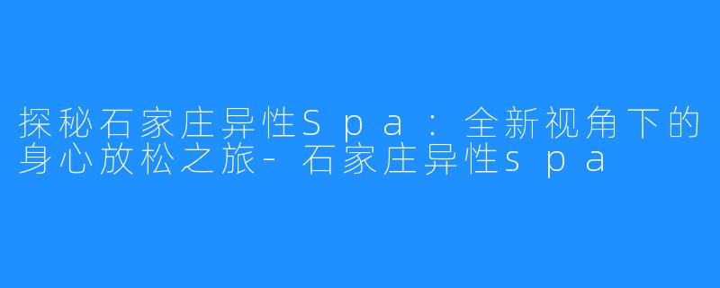 探秘石家庄异性Spa:全新视角下的身心放松之旅-石家庄异性spa