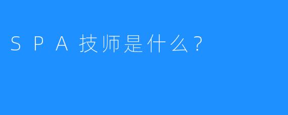 SPA技师是什么?