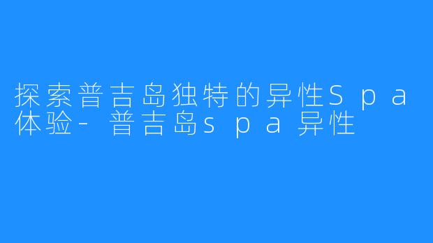 探索普吉岛独特的异性Spa体验-普吉岛spa异性
